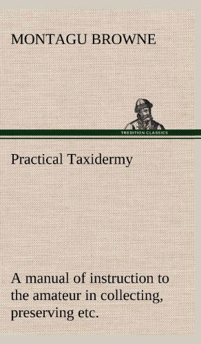 Cover for Montagu Browne · Practical Taxidermy a Manual of Instruction to the Amateur in Collecting, Preserving, and Setting Up Natural History Specimens of All Kinds. to Which (Hardcover Book) (2012)