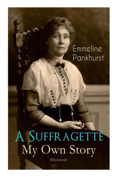 Cover for Emmeline Pankhurst · A Suffragette - My Own Story (Illustrated): The Inspiring Autobiography of the Women Who Founded the Militant WPSU Movement and Fought to Win the Right for Women to Vote (Paperback Book) (2019)