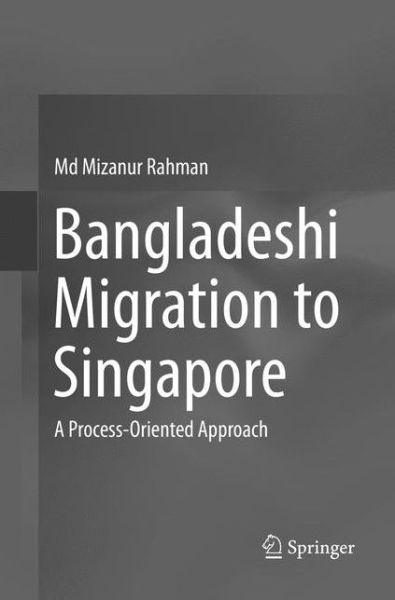 Bangladeshi Migration to Singapore: A Process-Oriented Approach - Md Mizanur Rahman - Books - Springer Verlag, Singapore - 9789811099854 - July 29, 2018