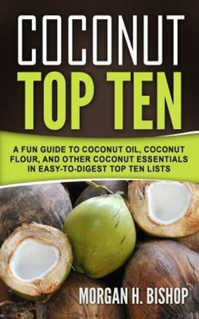 Cover for Morgan H. Bishop · Coconut Top Ten : A Fun Guide to Coconut Oil, Coconut Flour, and other Coconut Essentials in Easy to Digest Top Ten Lists (Paperback Book) (2018)