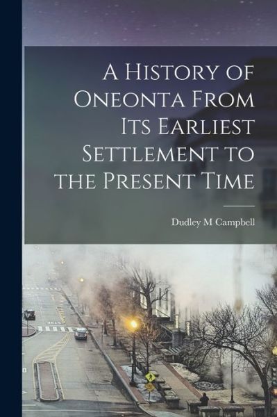 Cover for Campbell Dudley M · History of Oneonta from Its Earliest Settlement to the Present Time (Book) (2022)