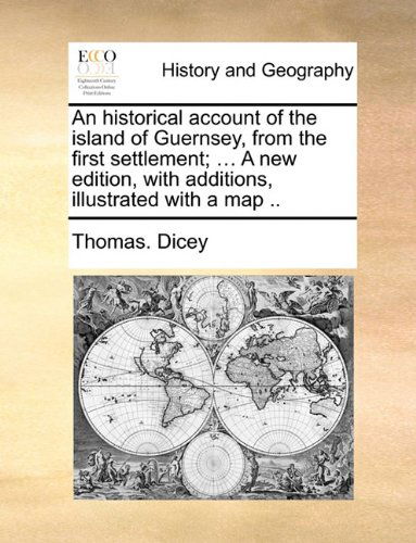 An Historical Account of the Island of Guernsey, from the First Settlement; ... a New Edition, with Additions, Illustrated with a Map .. - Thomas. Dicey - Books - Gale ECCO, Print Editions - 9781140712855 - May 27, 2010