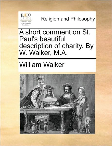 A Short Comment on St. Paul's Beautiful Description of Charity. by W. Walker, M.a. - William Walker - Books - Gale Ecco, Print Editions - 9781171121855 - June 24, 2010