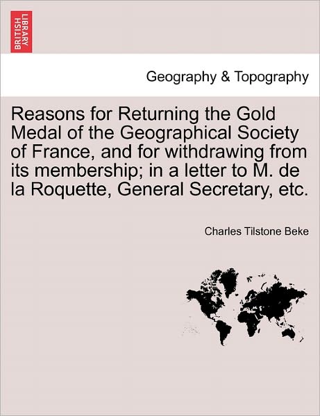 Cover for Charles Tilstone Beke · Reasons for Returning the Gold Medal of the Geographical Society of France, and for Withdrawing from Its Membership; in a Letter to M. De La Roquette, (Paperback Book) (2011)