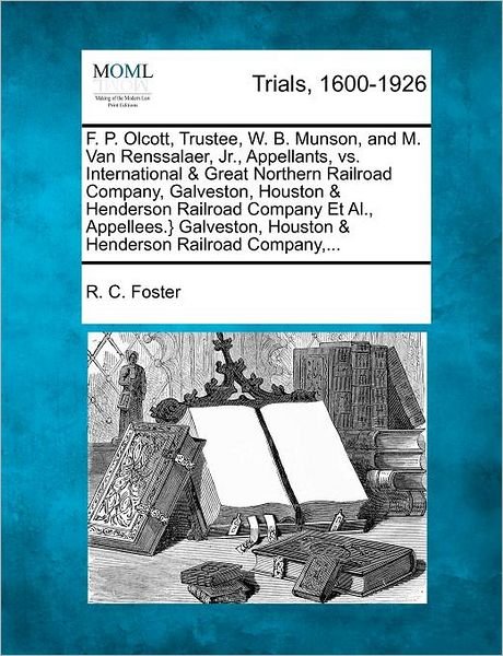 Cover for R C Foster · F. P. Olcott, Trustee, W. B. Munson, and M. Van Renssalaer, Jr., Appellants, vs. International &amp; Great Northern Railroad Company, Galveston, Houston &amp; (Paperback Book) (2012)