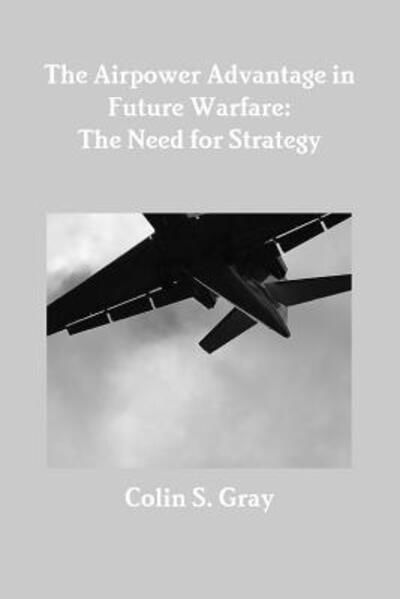 The Airpower Advantage in Future Warfare The Need for Strategy - Colin S. Gray - Libros - lulu.com - 9781300051855 - 4 de agosto de 2012