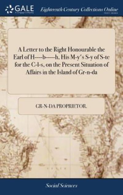 A Letter to the Right Honourable the Earl of H----B-----H, His M-Y's S-Y of S-Te for the C-L-S, on the Present Situation of Affairs in the Island of Gr-N-Da - Gr-N-Da Proprietor - Bøger - Gale Ecco, Print Editions - 9781385199855 - 22. april 2018