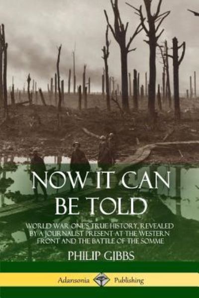 Now It Can Be Told World War One's True History, Revealed by a Journalist Present at the Western Front and the Battle of the Somme - Philip Gibbs - Books - lulu.com - 9781387939855 - July 11, 2018