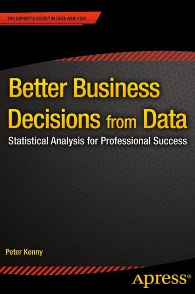 Better Business Decisions from Data: Statistical Analysis for Professional Success - Peter Kenny - Books - APress - 9781484201855 - June 28, 2014