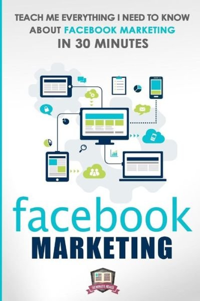 Cover for 30 Minute Reads · Facebook Marketing: Teach Me Everything I Need to Know About Facebook Marketing in 30 Minutes (A No Nonsense Guide to Making More Money with Social Media) (Paperback Bog) (2014)