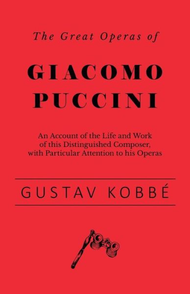 The Great Operas of Giacomo Puccini - An Account of the Life and Work of This Distinguished Composer, with Particular Attention to His Operas - Gustav Kobbe - Bücher - White Press - 9781528707855 - 14. Dezember 2018