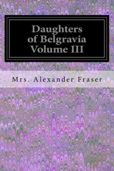 Daughters of Belgravia Volume III - Mrs Alexander Fraser - Böcker - Createspace Independent Publishing Platf - 9781539613855 - 19 oktober 2016
