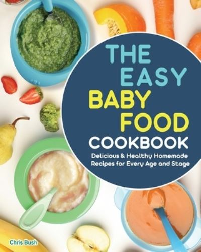 Cover for Chris Bush · The Easy Baby Food Cookbook: Delicious &amp; Healthy Homemade Recipes for Every Age and Stage (Paperback Book) (2021)