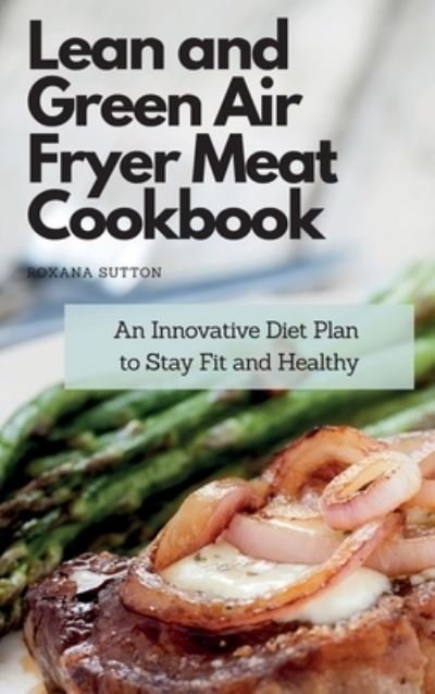 Cover for Roxana Sutton · Lean and Green Air Fryer Meat Cookbook: An Innovative Diet Plan to Stay Fit and Healthy (Innbunden bok) (2021)