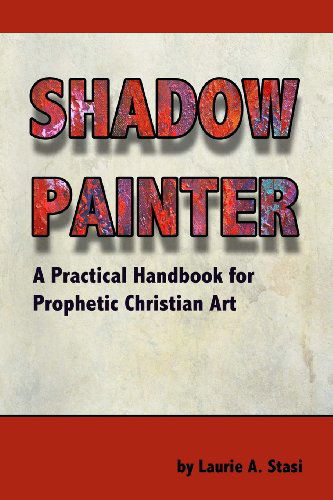 Shadow Painter: a Practical Handbook for Prophetic Christian Art - Laurie A. Stasi - Books - Good News Fellowship Ministries - 9781888081855 - August 26, 2013