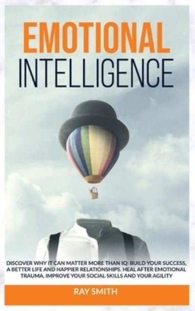 Cover for Ray Smith · Emotional Intelligence: Discover Why It Can Matter More Than IQ: Build Your Success, A Better Life and Happier Relationships. Heal After Emotional Trauma, Improve Your Social Skills and Your Agility (Hardcover Book) (2021)