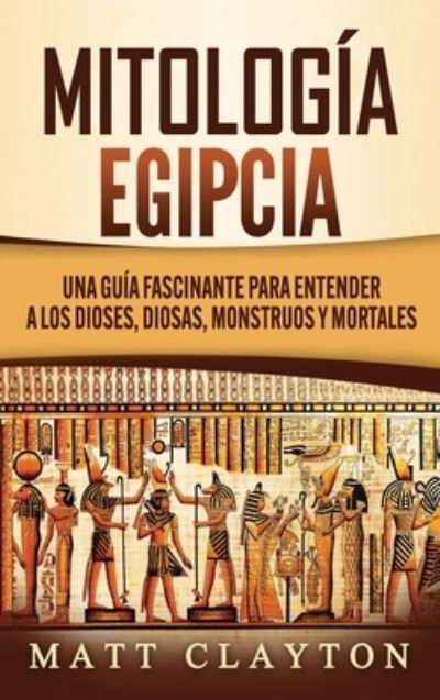 Cover for Matt Clayton · Mitologia Egipcia: Una Guia Fascinante para Entender a los Dioses, Diosas, Monstruos y Mortales (Hardcover Book) (2020)