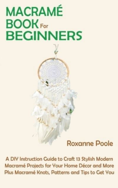 Cover for Roxanne Poole · Macrame Book for Beginners: A DIY Instruction Guide to Craft 13 Stylish Modern Macrame Projects for Your Home Decor and More Plus Macrame Knots, Patterns and Tips to Get You Started (Hardcover Book) (2021)