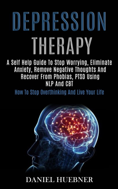 Depression Therapy: A Self Help Guide to Stop Worrying, Eliminate Anxiety, Remove Negative Thoughts and Recover From Phobias, Ptsd Using Nlp and Cbt (How to Stop Overthinking and Live Your Life) - Daniel Huebner - Books - Kevin Dennis - 9781989920855 - June 2, 2020