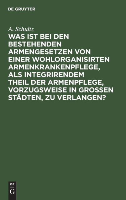 Cover for A. Schultz · Was Ist Bei Den Bestehenden Armengesetzen Von Einer Wohlorganisirten Armenkrankenpflege, Als Integrirendem Theil der Armenpflege, Vorzugsweise in Grossen Stdten, Zu Verlangen? (N/A) (1901)