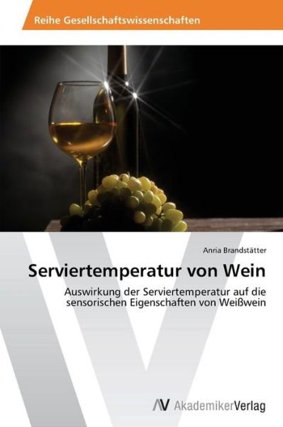 Cover for Anria Brandstätter · Serviertemperatur Von Wein: Auswirkung Der Serviertemperatur Auf Die Sensorischen Eigenschaften Von Weißwein (Paperback Book) [German edition] (2014)