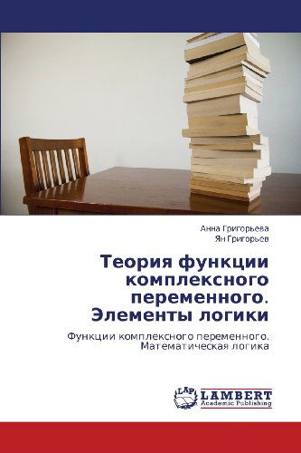 Teoriya Funktsii Kompleksnogo Peremennogo. Elementy Logiki: Funktsii Kompleksnogo Peremennogo. Matematicheskaya Logika - Yan Grigor'ev - Books - LAP LAMBERT Academic Publishing - 9783659120855 - May 10, 2012