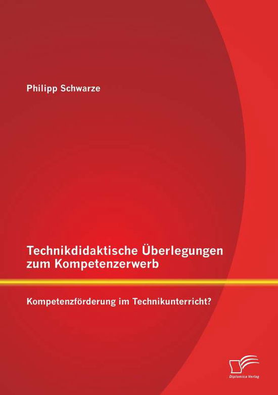 Technikdidaktische UEberlegungen zum Kompetenzerwerb: Kompetenzfoerderung im Technikunterricht? - Philipp Schwarze - Kirjat - Diplomica Verlag - 9783842887855 - torstai 13. helmikuuta 2014