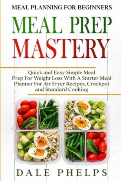 Cover for Dale Phelps · Meal Planning For Beginners: MEAL PREP MASTERY - Quick and Easy Simple Meal Prep For Weight Loss With A Starter Meal Planner For Air Fryer Recipes, Crockpot and Standard Cooking (Paperback Book) (2023)