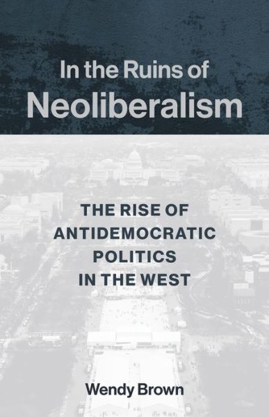 Cover for Wendy Brown · In the Ruins of Neoliberalism: The Rise of Antidemocratic Politics in the West - The Wellek Library Lectures (Paperback Book) (2019)