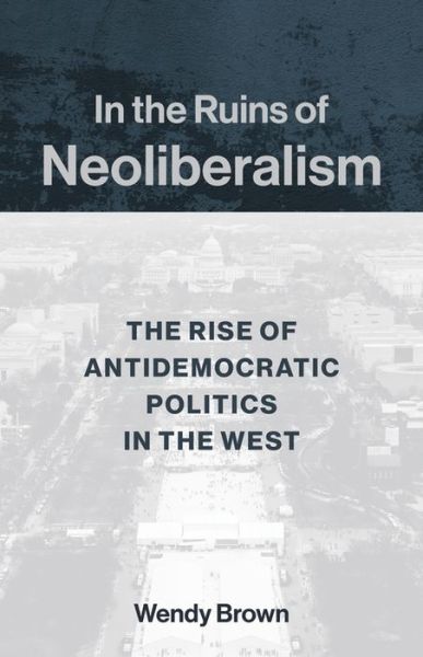 In the Ruins of Neoliberalism: The Rise of Antidemocratic Politics in the West - The Wellek Library Lectures - Wendy Brown - Books - Columbia University Press - 9780231193856 - July 16, 2019