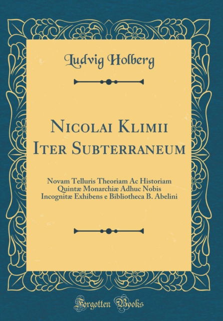 Cover for Ludvig Holberg · Nicolai Klimii Iter Subterraneum : Novam Telluris Theoriam AC Historiam Quintæ Monarchiæ Adhuc Nobis Incognitæ Exhibens E Bibliotheca B. Abelini (Classic Reprint) (Hardcover Book) (2018)