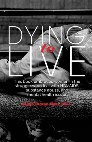 Cover for Anjela Thorpe-Moss Ph.D · Dying to Live Embracing Women in the Struggle with HIV / AIDS, Substance Abuse, and Mental Health Issues (Paperback Book) (2017)