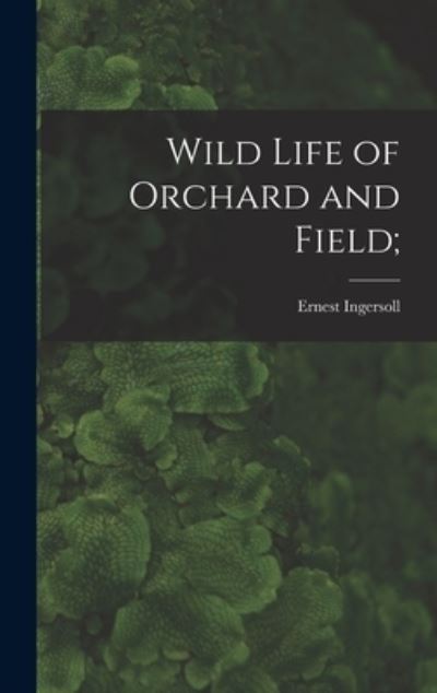 Cover for Ernest 1852-1946 Ingersoll · Wild Life of Orchard and Field; (Innbunden bok) (2021)