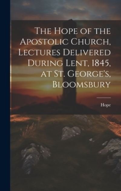 Hope of the Apostolic Church, Lectures Delivered During Lent, 1845, at St. George's, Bloomsbury - Hope - Böcker - Creative Media Partners, LLC - 9781022880856 - 19 juli 2023