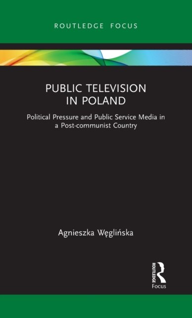 Cover for Weglinska, Agnieszka (University of Lower Silesia, Poland) · Public Television in Poland: Political Pressure and Public Service Media in a Post-communist Country - Routledge Focus on Journalism Studies (Hardcover Book) (2021)