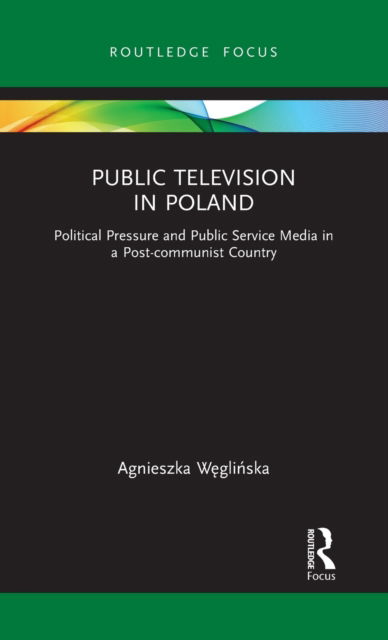 Cover for Weglinska, Agnieszka (University of Lower Silesia, Poland) · Public Television in Poland: Political Pressure and Public Service Media in a Post-communist Country - Routledge Focus on Journalism Studies (Hardcover Book) (2021)