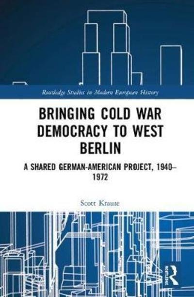 Cover for Krause, Scott (University of North Carolina Chapel Hill, USA) · Bringing Cold War Democracy to West Berlin: A Shared German–American Project, 1940–1972 - Routledge Studies in Modern European History (Gebundenes Buch) (2018)