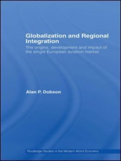 Cover for Dobson, Alan (University of Dundee, UK) · Globalization and Regional Integration: The origins, development and impact of the single European aviation market - Routledge Studies in the Modern World Economy (Paperback Book) (2014)