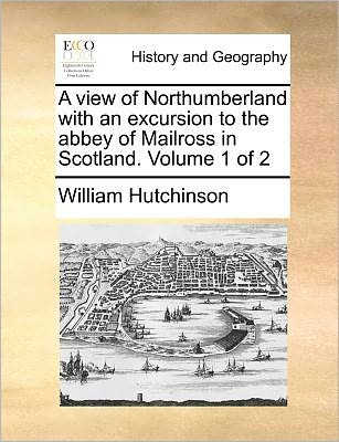 A View of Northumberland with an Excursion to the Abbey of Mailross in Scotland. Volume 1 of 2 - William Hutchinson - Bücher - Gale ECCO, Print Editions - 9781140687856 - 27. Mai 2010