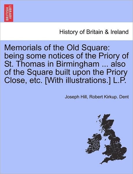 Memorials of the Old Square: Being Some Notices of the Priory of St. Thomas in Birmingham ... Also of the Square Built Upon the Priory Close, Etc. - Joseph Hill - Books - British Library, Historical Print Editio - 9781240862856 - January 4, 2011