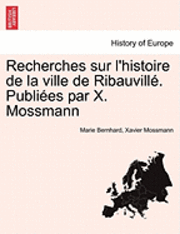 Recherches Sur L'histoire De La Ville De Ribauvill . Publi Es Par X. Mossmann - Marie Bernhard - Kirjat - British Library, Historical Print Editio - 9781241357856 - tiistai 1. maaliskuuta 2011
