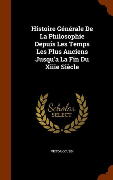 Cover for Victor Cousin · Histoire Generale de la Philosophie Depuis Les Temps Les Plus Anciens Jusqu'a La Fin Du Xiiie Siecle (Hardcover Book) (2015)