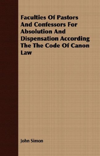 Faculties of Pastors and Confessors for Absolution and Dispensation According the the Code of Canon Law - John Simon - Bøger - Mottelay Press - 9781409702856 - 19. maj 2008