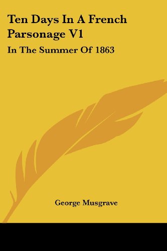 Ten Days in a French Parsonage V1: in the Summer of 1863 - George Musgrave - Książki - Kessinger Publishing, LLC - 9781432667856 - 1 czerwca 2007