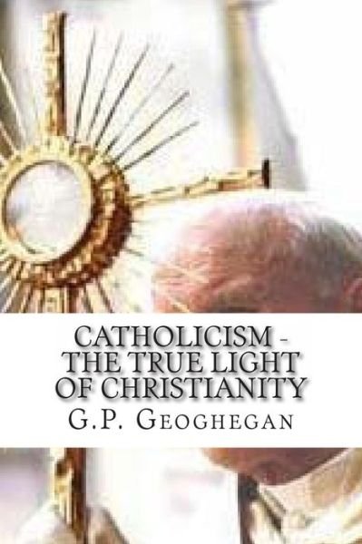 Cover for G. P. Geoghegan · Catholicism - the True Light of Christianity (Paperback Book) (2009)