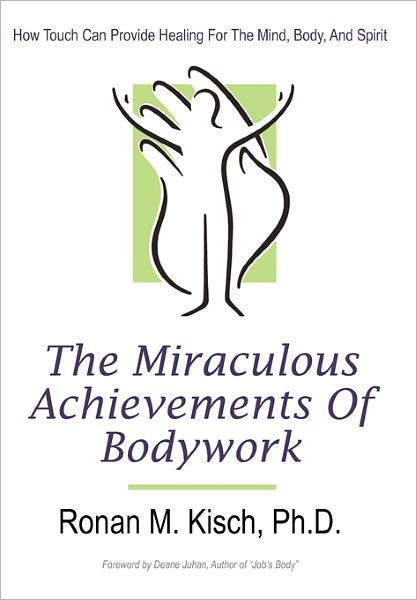 Cover for Kisch, Ronan M, PH D · The Miraculous Achievements of Bodywork: How Touch Can Provide Healing for the Mind, Body, and Spirit (Innbunden bok) (2011)