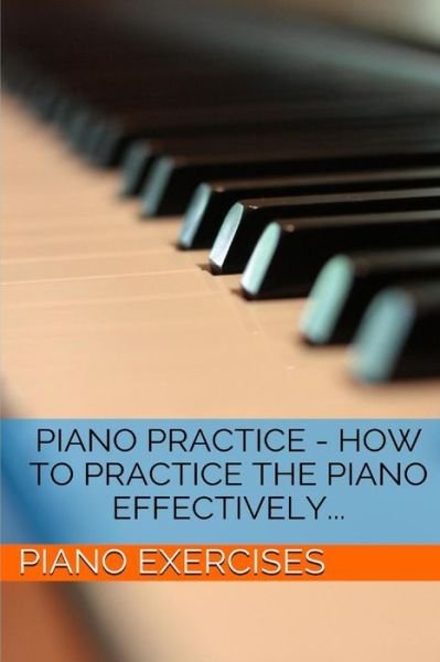 Cover for Piano Exercises · Piano Practice - How to Practice the Piano Effectively... (Piano Exercises) (Volume 1) (Paperback Bog) (2014)