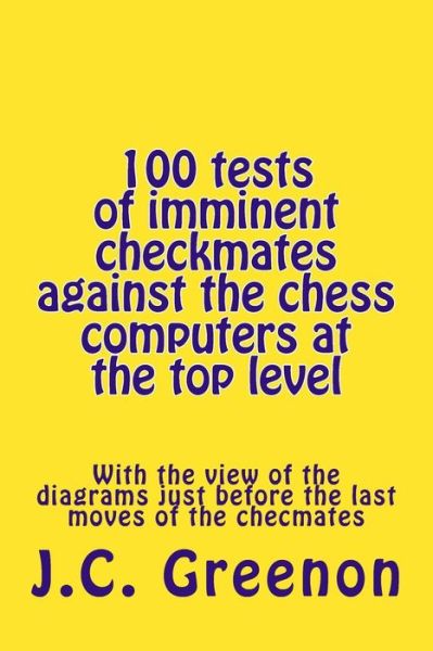 100 Tests of Imminent Checkmates Against the Chess Computers at the Top Level: with the View of the Diagrams Just Before the Last Moves of the Checmat - J C Greenon - Livros - Createspace - 9781512336856 - 22 de maio de 2015