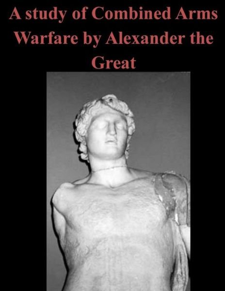 Cover for U S Army Command and General Staff Coll · A Study of Combined Arms Warfare by Alexander the Great (Paperback Book) (2015)