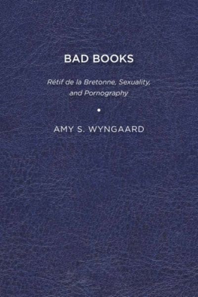 Cover for Amy S. Wyngaard · Bad Books: Retif de la Bretonne, Sexuality, and Pornography (Paperback Book) (2012)